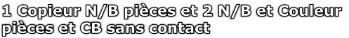1 Copieur N/B pièces et 2 N/B et Couleur
pièces et CB sans contact
